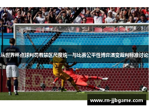 从世界杯点球判罚看禁区尺度统一与比赛公平性博弈演变裁判标准讨论 从世界杯点球判罚看禁区尺度统一与比赛公平性博弈演变裁判标准讨论