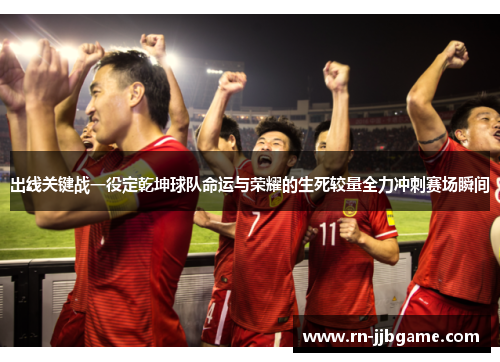 出线关键战一役定乾坤球队命运与荣耀的生死较量全力冲刺赛场瞬间
