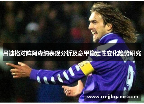 吕迪格对阵阿森纳表现分析及意甲稳定性变化趋势研究