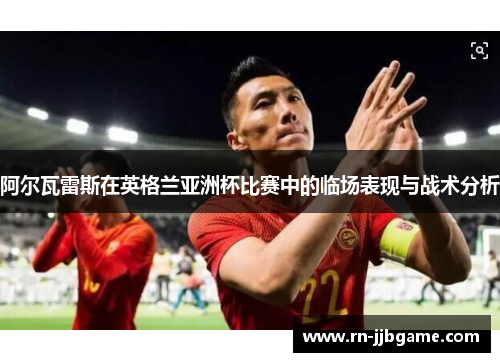 阿尔瓦雷斯在英格兰亚洲杯比赛中的临场表现与战术分析