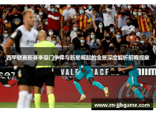 西甲联赛新赛季豪门争锋与新星崛起的全景深度解析前瞻观察