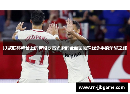 以欧联杯舞台上的劳塔罗高光瞬间全面回顾锋线杀手的荣耀之路