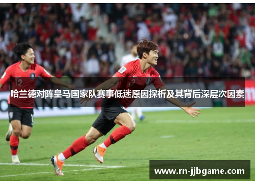 哈兰德对阵皇马国家队赛事低迷原因探析及其背后深层次因素