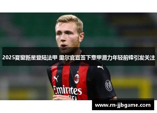 2025夏窗新星登陆法甲 里尔官宣签下意甲潜力年轻前锋引发关注