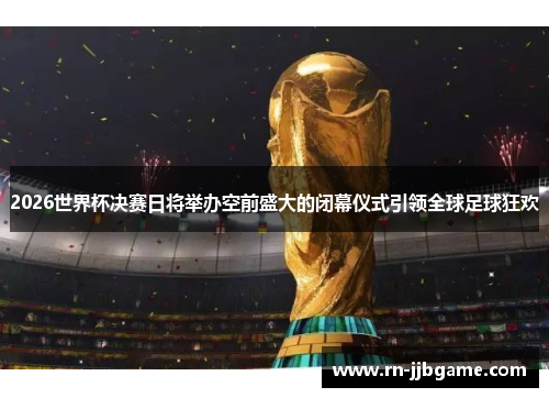2026世界杯决赛日将举办空前盛大的闭幕仪式引领全球足球狂欢