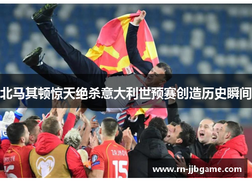 北马其顿惊天绝杀意大利世预赛创造历史瞬间