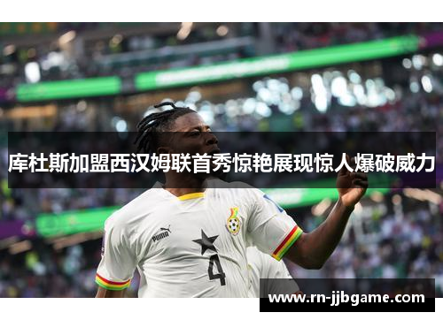 库杜斯加盟西汉姆联首秀惊艳展现惊人爆破威力