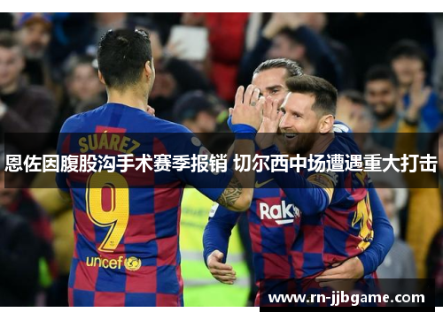 恩佐因腹股沟手术赛季报销 切尔西中场遭遇重大打击 恩佐因腹股沟手术赛季报销 切尔西中场遭遇重大打击