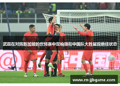 武磊在对阵新加坡的世预赛中双响领衔中国队大胜展现绝佳状态