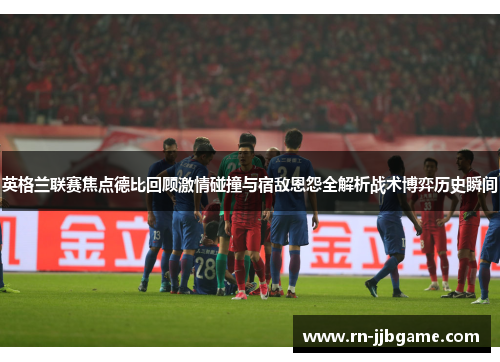 英格兰联赛焦点德比回顾激情碰撞与宿敌恩怨全解析战术博弈历史瞬间