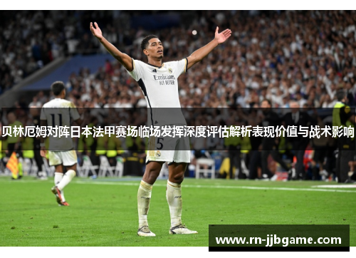 贝林厄姆对阵日本法甲赛场临场发挥深度评估解析表现价值与战术影响
