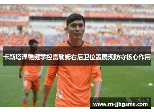 卡斯塔涅稳健掌控富勒姆右后卫位置展现防守核心作用 卡斯塔涅稳健掌控富勒姆右后卫位置展现防守核心作用