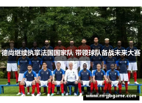 德尚继续执掌法国国家队 带领球队备战未来大赛 德尚继续执掌法国国家队 带领球队备战未来大赛