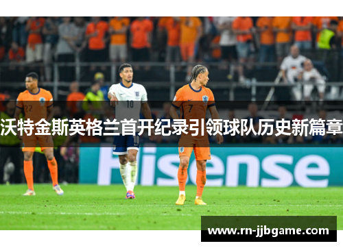 沃特金斯英格兰首开纪录引领球队历史新篇章 沃特金斯英格兰首开纪录引领球队历史新篇章