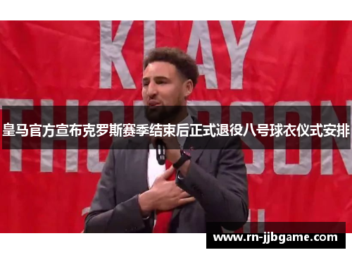 皇马官方宣布克罗斯赛季结束后正式退役八号球衣仪式安排 皇马官方宣布克罗斯赛季结束后正式退役八号球衣仪式安排