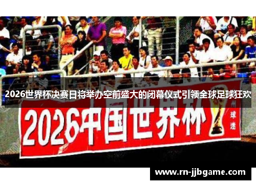 2026世界杯决赛日将举办空前盛大的闭幕仪式引领全球足球狂欢 2026世界杯决赛日将举办空前盛大的闭幕仪式引领全球足球狂欢