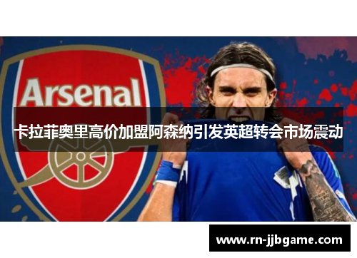 卡拉菲奥里高价加盟阿森纳引发英超转会市场震动 卡拉菲奥里高价加盟阿森纳引发英超转会市场震动