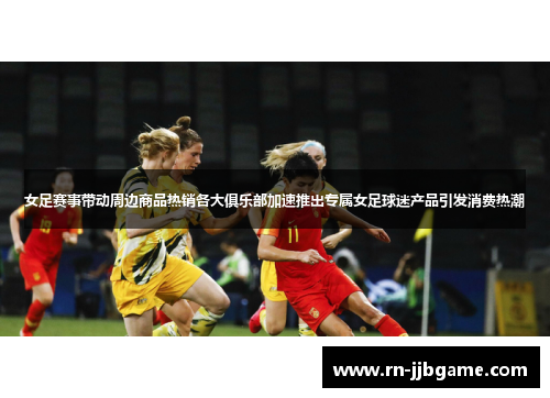 女足赛事带动周边商品热销各大俱乐部加速推出专属女足球迷产品引发消费热潮 女足赛事带动周边商品热销各大俱乐部加速推出专属女足球迷产品引发消费热潮