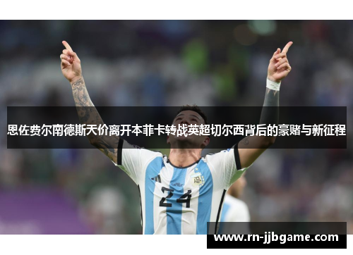 恩佐费尔南德斯天价离开本菲卡转战英超切尔西背后的豪赌与新征程 恩佐费尔南德斯天价离开本菲卡转战英超切尔西背后的豪赌与新征程