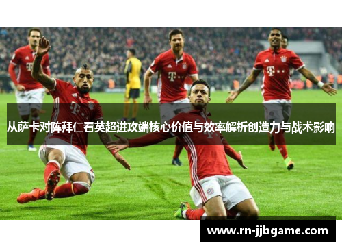 从萨卡对阵拜仁看英超进攻端核心价值与效率解析创造力与战术影响 从萨卡对阵拜仁看英超进攻端核心价值与效率解析创造力与战术影响