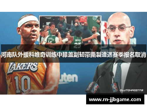 河南队外援科维奇训练中膝盖副韧带撕裂遭遇赛季报名取消 河南队外援科维奇训练中膝盖副韧带撕裂遭遇赛季报名取消